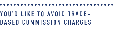 You’d like to avoid trade-based commission charges.png